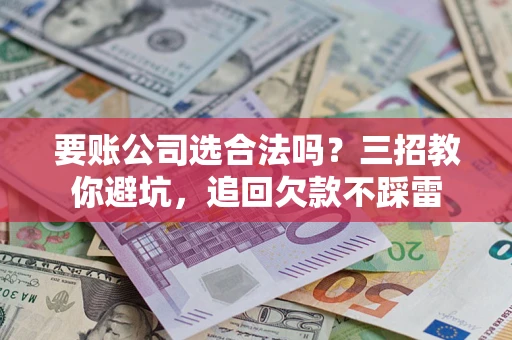 济南要账公司选合法吗？三招教你避坑，追回欠款不踩雷