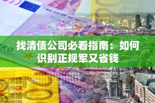 济南找清债公司必看指南：如何识别正规军又省钱