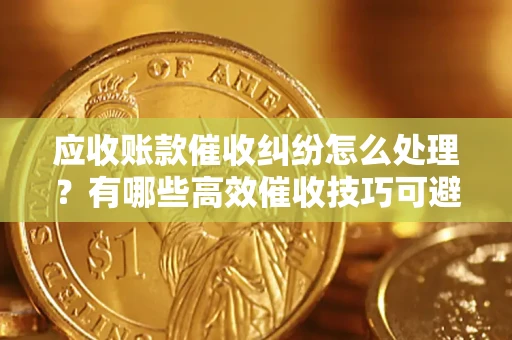 济南应收账款催收纠纷怎么处理？有哪些高效催收技巧可避免坏账？