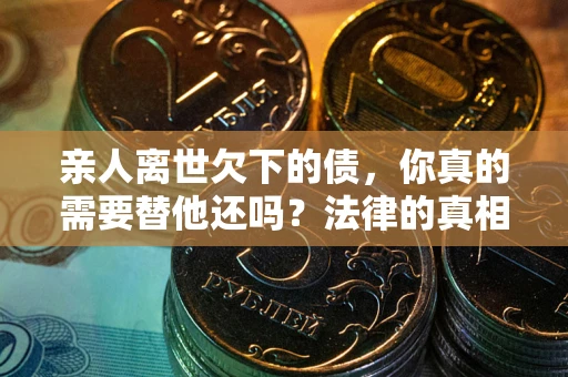 济南亲人离世欠下的债，你真的需要替他还吗？法律的真相或许与你想的不一样