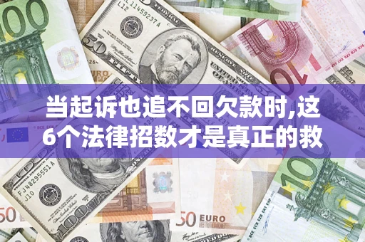 济南当起诉也追不回欠款时,这6个法律招数才是真正的救命稻草