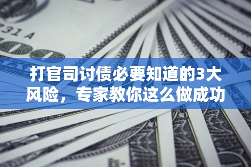 济南打官司讨债必要知道的3大风险，专家教你这么做成功率飙升