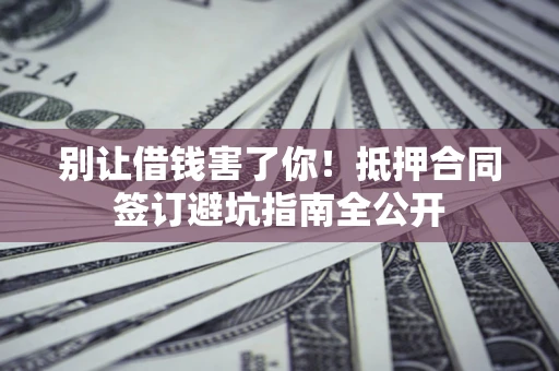 济南别让借钱害了你！抵押合同签订避坑指南全公开