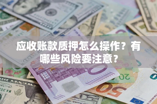 济南应收账款质押怎么操作？有哪些风险要注意？