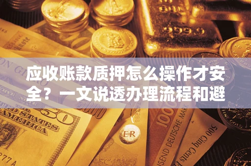 济南应收账款质押怎么操作才安全？一文说透办理流程和避险绝招